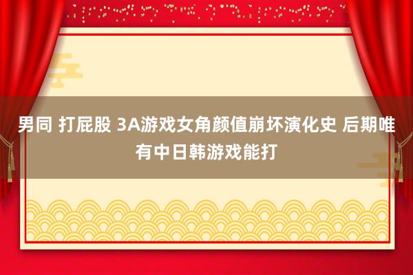 男同 打屁股 3A游戏女角颜值崩坏演化史 后期唯有中日韩游戏能打