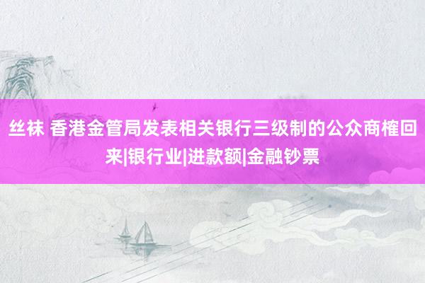   丝袜 香港金管局发表相关银行三级制的公众商榷回来|银行业|进款额|金融钞票