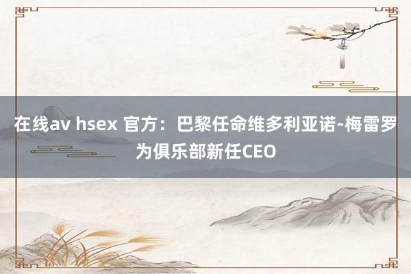   在线av hsex 官方：巴黎任命维多利亚诺-梅雷罗为俱乐部新任CEO