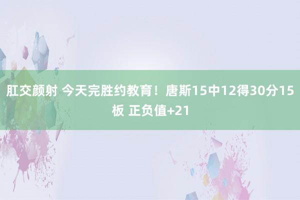 肛交颜射 今天完胜约教育！唐斯15中12得30分15板 正负值+21