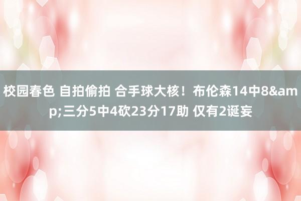 校园春色 自拍偷拍 合手球大核！布伦森14中8&三分5中4砍23分17助 仅有2诞妄