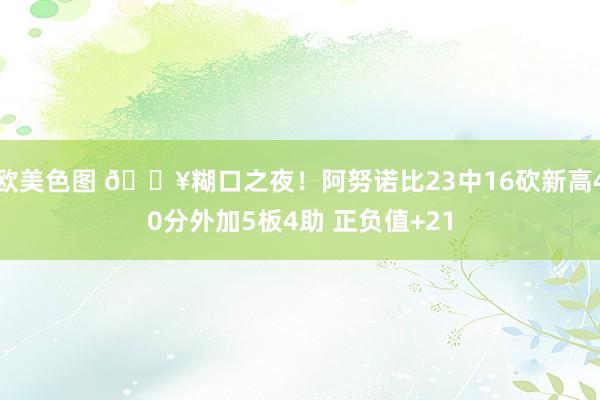 欧美色图 💥糊口之夜！阿努诺比23中16砍新高40分外加5板4助 正负值+21