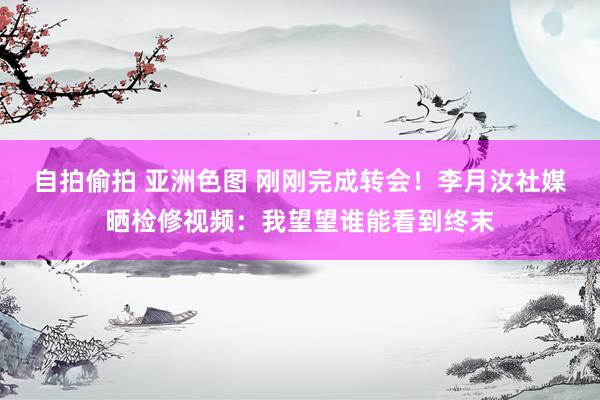 自拍偷拍 亚洲色图 刚刚完成转会！李月汝社媒晒检修视频：我望望谁能看到终末
