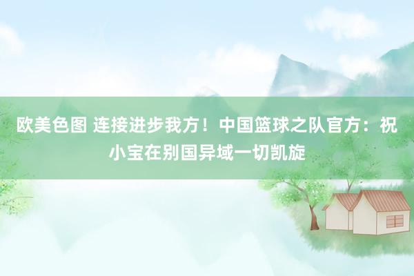 欧美色图 连接进步我方！中国篮球之队官方：祝小宝在别国异域一切凯旋