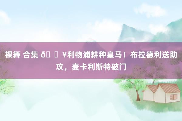 裸舞 合集 🔥利物浦耕种皇马！布拉德利送助攻，麦卡利斯特破门