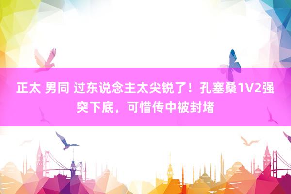 正太 男同 过东说念主太尖锐了！孔塞桑1V2强突下底，可惜传中被封堵