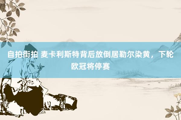 自拍街拍 麦卡利斯特背后放倒居勒尔染黄，下轮欧冠将停赛