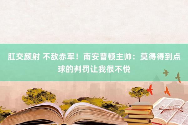 肛交颜射 不敌赤军！南安普顿主帅：莫得得到点球的判罚让我很不悦