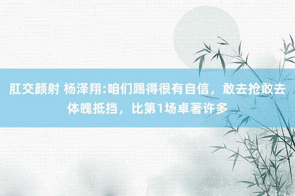 肛交颜射 杨泽翔:咱们踢得很有自信，敢去抢敢去体魄抵挡，比第1场卓著许多