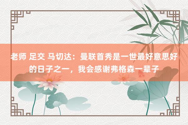 老师 足交 马切达：曼联首秀是一世最好意思好的日子之一，我会感谢弗格森一辈子