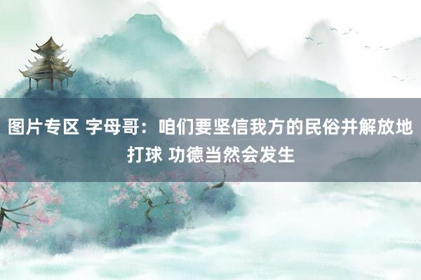 图片专区 字母哥：咱们要坚信我方的民俗并解放地打球 功德当然会发生