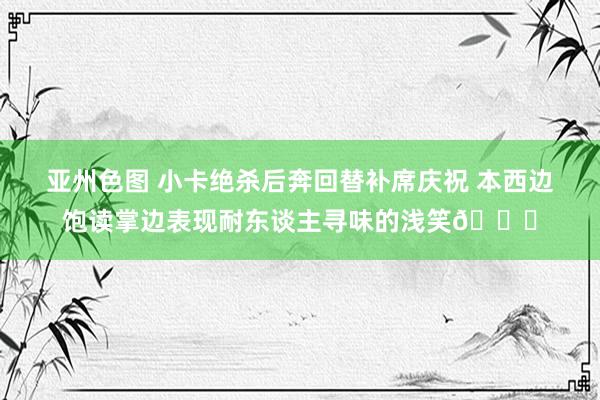 亚州色图 小卡绝杀后奔回替补席庆祝 本西边饱读掌边表现耐东谈主寻味的浅笑😏