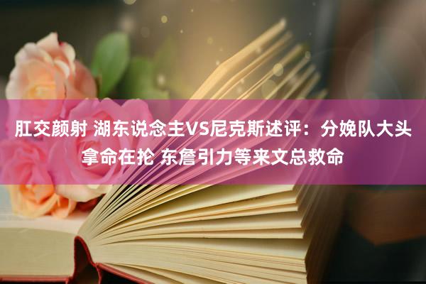 肛交颜射 湖东说念主VS尼克斯述评：分娩队大头拿命在抡 东詹引力等来文总救命