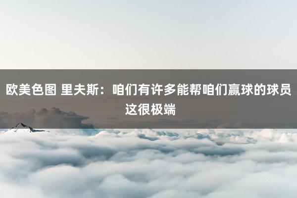 欧美色图 里夫斯：咱们有许多能帮咱们赢球的球员 这很极端