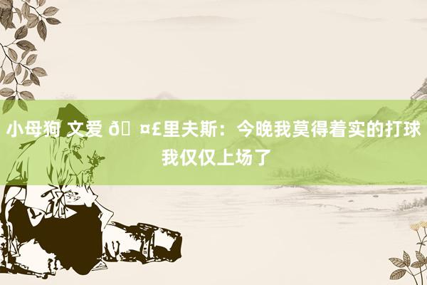 小母狗 文爱 🤣里夫斯：今晚我莫得着实的打球 我仅仅上场了