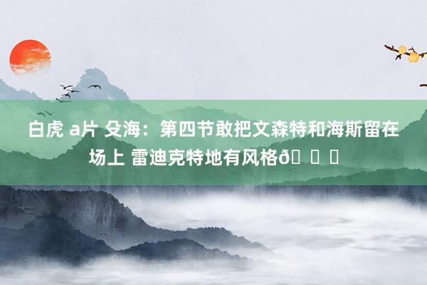 白虎 a片 殳海：第四节敢把文森特和海斯留在场上 雷迪克特地有风格👍