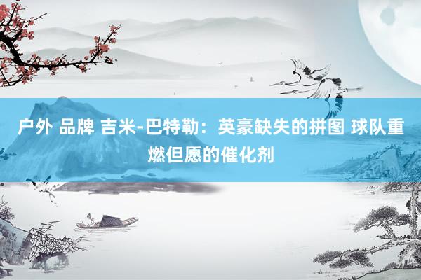 户外 品牌 吉米-巴特勒：英豪缺失的拼图 球队重燃但愿的催化剂