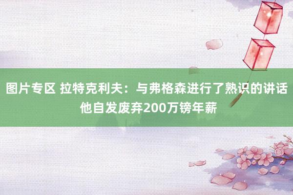 图片专区 拉特克利夫：与弗格森进行了熟识的讲话 他自发废弃200万镑年薪