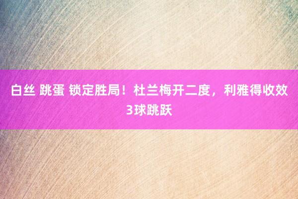 白丝 跳蛋 锁定胜局！杜兰梅开二度，利雅得收效3球跳跃