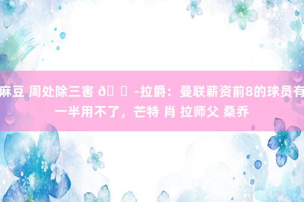 麻豆 周处除三害 😭拉爵：曼联薪资前8的球员有一半用不了，芒特 肖 拉师父 桑乔