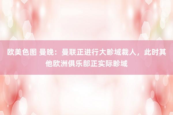 欧美色图 曼晚：曼联正进行大畛域裁人，此时其他欧洲俱乐部正实际畛域