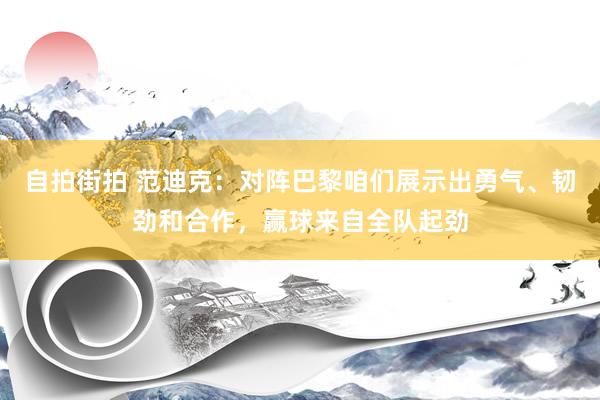 自拍街拍 范迪克：对阵巴黎咱们展示出勇气、韧劲和合作，赢球来自全队起劲