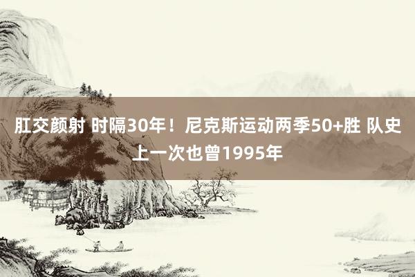   肛交颜射 时隔30年！尼克斯运动两季50+胜 队史上一次也曾1995年