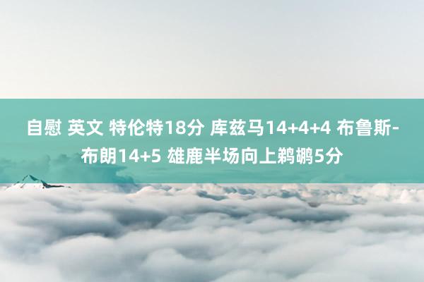 自慰 英文 特伦特18分 库兹马14+4+4 布鲁斯-布朗14+5 雄鹿半场向上鹈鹕5分