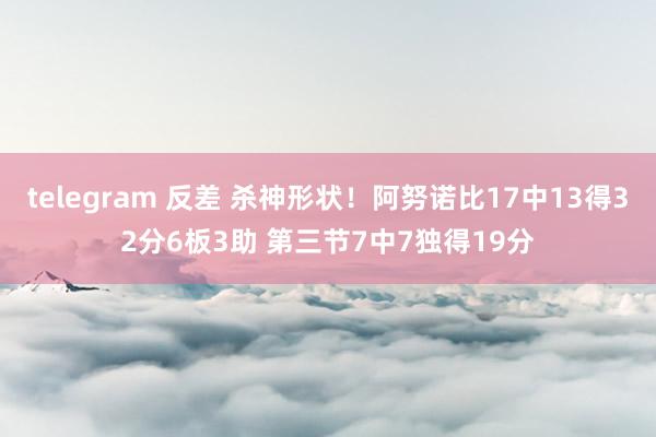 telegram 反差 杀神形状！阿努诺比17中13得32分6板3助 第三节7中7独得19分
