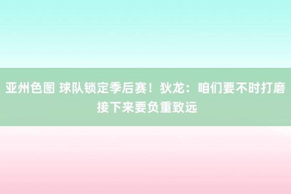 亚州色图 球队锁定季后赛！狄龙：咱们要不时打磨 接下来要负重致远