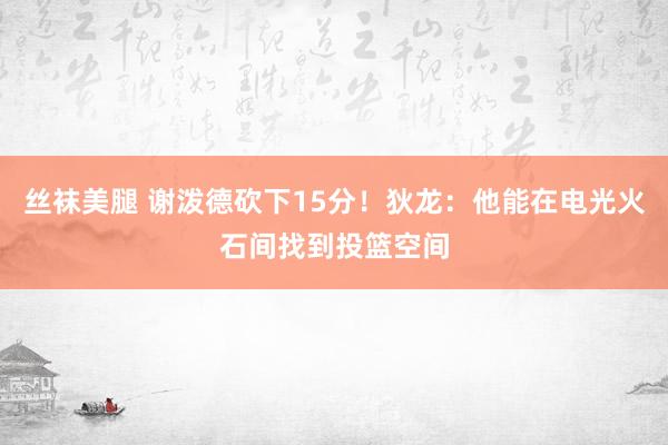 丝袜美腿 谢泼德砍下15分！狄龙：他能在电光火石间找到投篮空间