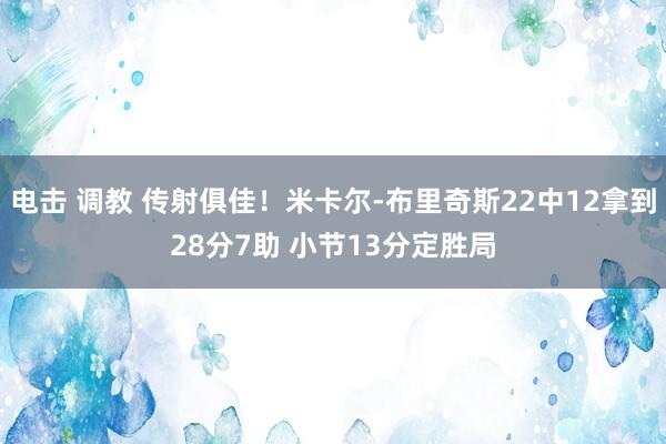 电击 调教 传射俱佳！米卡尔-布里奇斯22中12拿到28分7