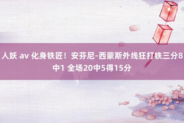 人妖 av 化身铁匠！安芬尼-西蒙斯外线狂打铁三分8中1 全