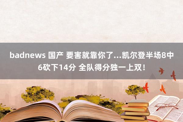 badnews 国产 要害就靠你了...凯尔登半场8中6砍下