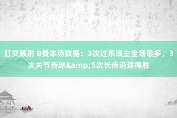 肛交颜射 B费本场数据：3次过东谈主全场最多，3次关节传球&