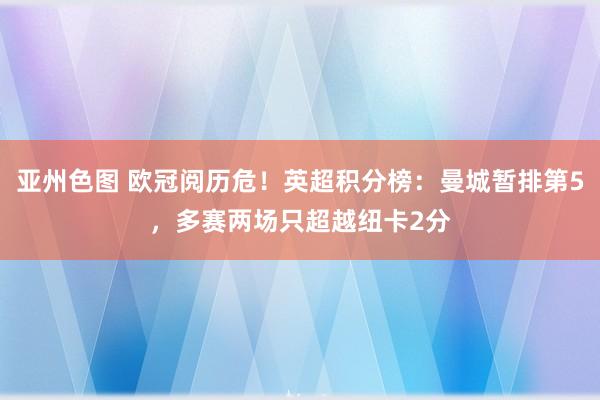 亚州色图 欧冠阅历危！英超积分榜：曼城暂排第5，多赛两场只超