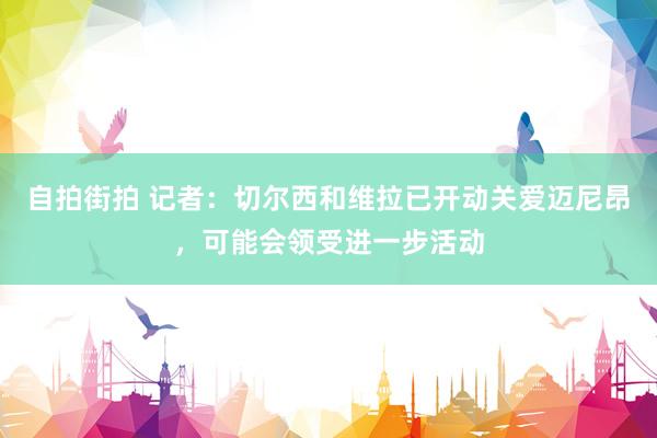 自拍街拍 记者：切尔西和维拉已开动关爱迈尼昂，可能会领受进一