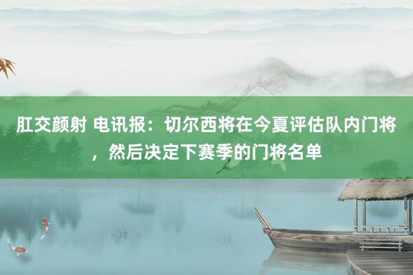 肛交颜射 电讯报：切尔西将在今夏评估队内门将，然后决定下赛季