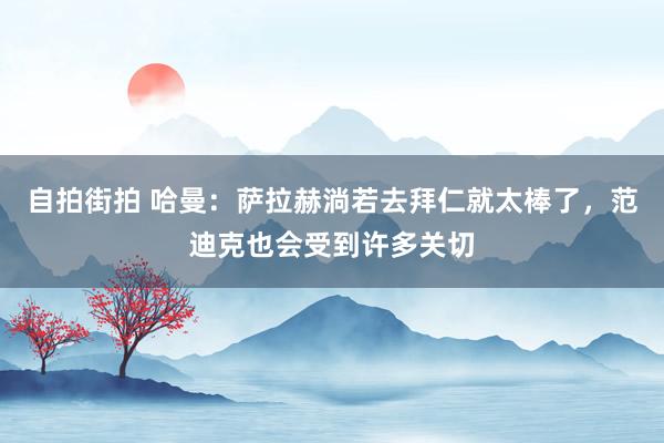 自拍街拍 哈曼：萨拉赫淌若去拜仁就太棒了，范迪克也会受到许多
